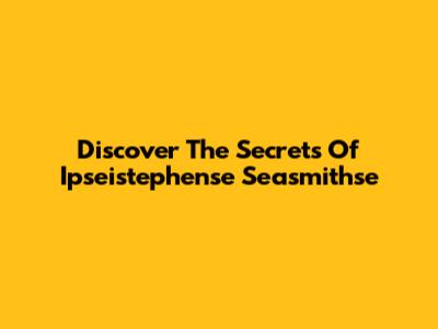 Discover The Secrets Of Ipseistephense Seasmithse