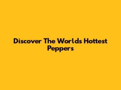 Discover The World's Hottest Peppers