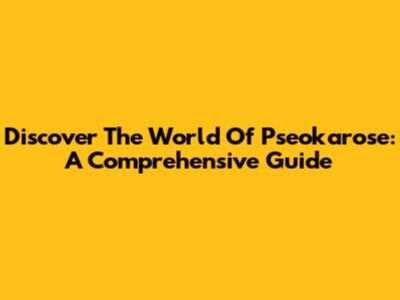 Discover The World Of Pseokarose: A Comprehensive Guide