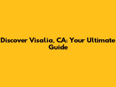 Discover Visalia, CA: Your Ultimate Guide