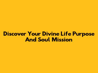 Discover Your Divine Life Purpose And Soul Mission