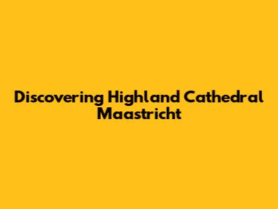 Discovering Highland Cathedral Maastricht