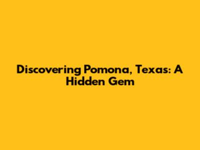Discovering Pomona, Texas: A Hidden Gem