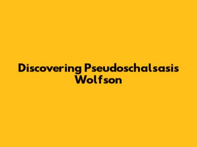 Discovering Pseudoschalsasis Wolfson