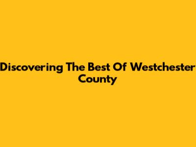 Discovering The Best Of Westchester County