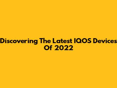 Discovering The Latest IQOS Devices Of 2022