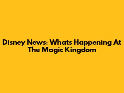 Disney News: What's Happening At The Magic Kingdom