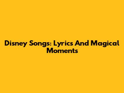 Disney Songs: Lyrics And Magical Moments