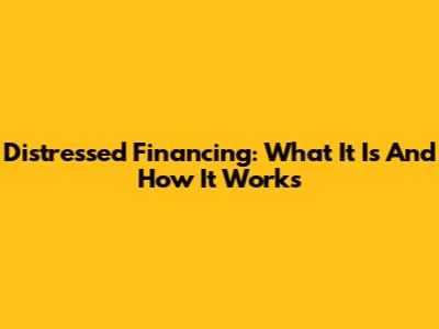 Distressed Financing: What It Is And How It Works