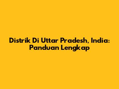 Distrik Di Uttar Pradesh, India: Panduan Lengkap