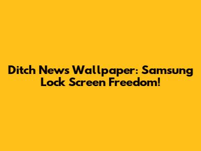 Ditch News Wallpaper: Samsung Lock Screen Freedom!