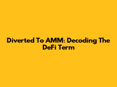 Diverted To AMM: Decoding The DeFi Term
