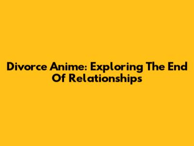 Divorce Anime: Exploring The End Of Relationships