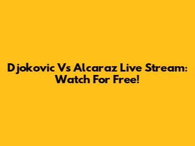 Djokovic Vs Alcaraz Live Stream: Watch For Free!