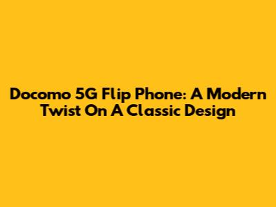 Docomo 5G Flip Phone: A Modern Twist On A Classic Design