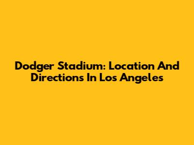 Dodger Stadium: Location And Directions In Los Angeles