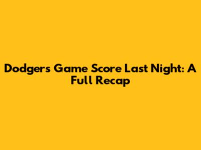 Dodgers Game Score Last Night: A Full Recap