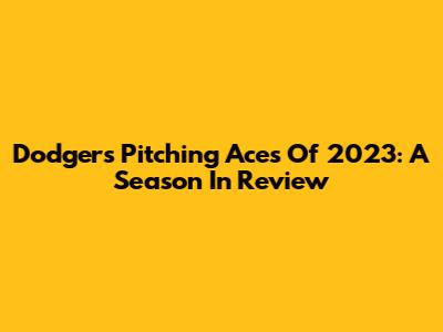 Dodgers Pitching Aces Of 2023: A Season In Review