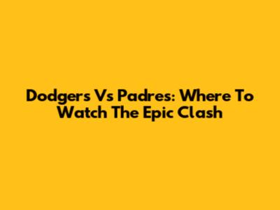 Dodgers Vs Padres: Where To Watch The Epic Clash