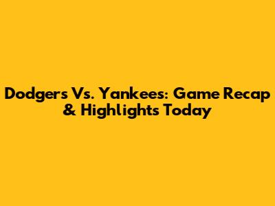 Dodgers Vs. Yankees: Game Recap & Highlights Today