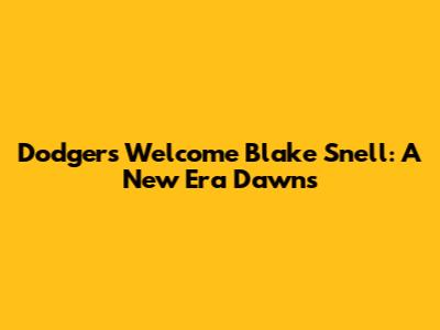 Dodgers Welcome Blake Snell: A New Era Dawns