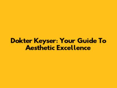 Dokter Keyser: Your Guide To Aesthetic Excellence