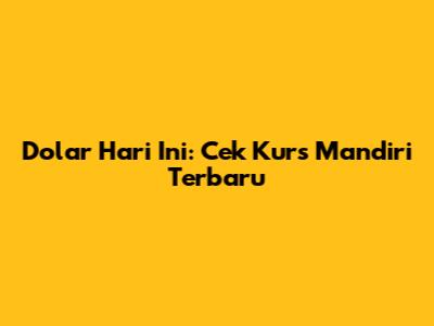 Dolar Hari Ini: Cek Kurs Mandiri Terbaru