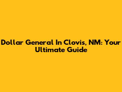 Dollar General In Clovis, NM: Your Ultimate Guide