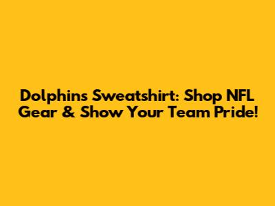 Dolphins Sweatshirt: Shop NFL Gear & Show Your Team Pride!