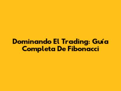Dominando El Trading: Guía Completa De Fibonacci