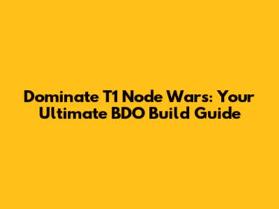 Dominate T1 Node Wars: Your Ultimate BDO Build Guide