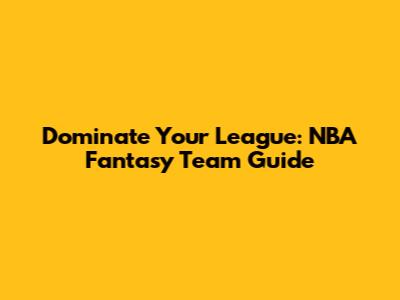 Dominate Your League: NBA Fantasy Team Guide