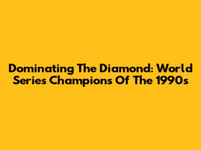 Dominating The Diamond: World Series Champions Of The 1990s