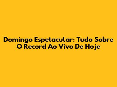 Domingo Espetacular: Tudo Sobre O Record Ao Vivo De Hoje