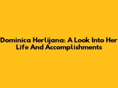 Dominica Herlijana: A Look Into Her Life And Accomplishments