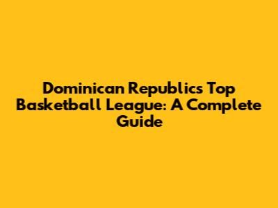 Dominican Republic's Top Basketball League: A Complete Guide