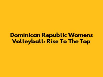 Dominican Republic Women's Volleyball: Rise To The Top