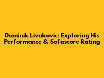 Dominik Livakovic: Exploring His Performance & Sofascore Rating