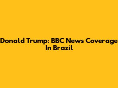 Donald Trump: BBC News Coverage In Brazil