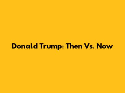 Donald Trump: Then Vs. Now