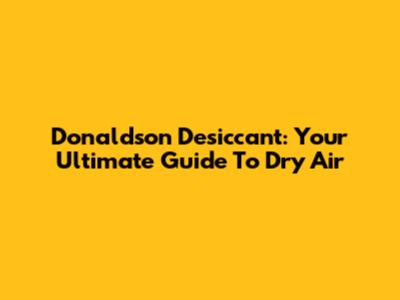 Donaldson Desiccant: Your Ultimate Guide To Dry Air