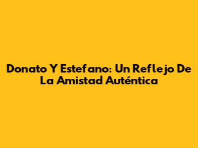 Donato Y Estefano: Un Reflejo De La Amistad Auténtica