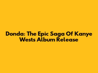 Donda: The Epic Saga Of Kanye West's Album Release