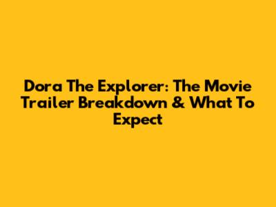 Dora The Explorer: The Movie Trailer Breakdown & What To Expect