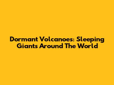 Dormant Volcanoes: Sleeping Giants Around The World