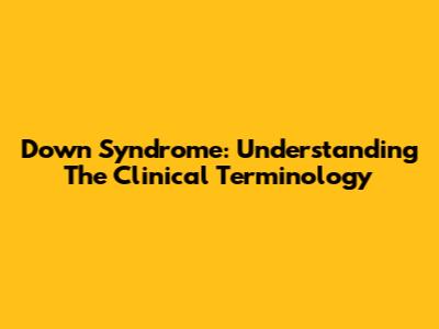 Down Syndrome: Understanding The Clinical Terminology