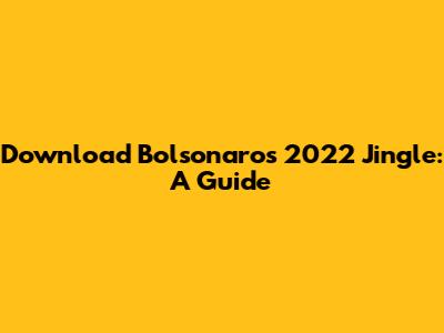 Download Bolsonaro's 2022 Jingle: A Guide