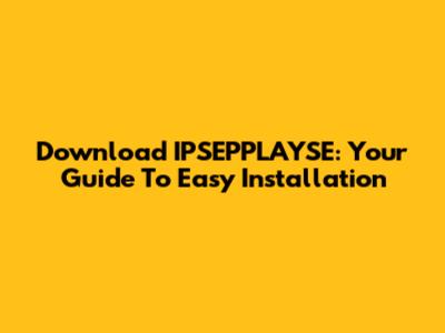 Download IPSEPPLAYSE: Your Guide To Easy Installation