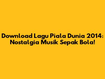 Download Lagu Piala Dunia 2014: Nostalgia Musik Sepak Bola!