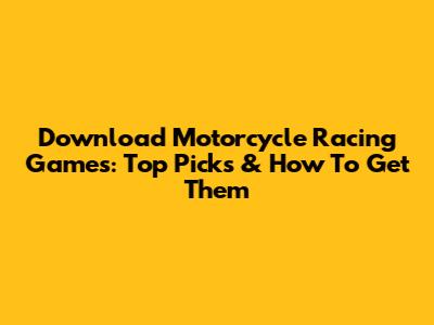 Download Motorcycle Racing Games: Top Picks & How To Get Them